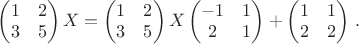 $\begin{pmatrix} 1 & 2 \\ 3 &5 \end{pmatrix}X=\begin{pmatrix} 1 & 2 \\ 3 & 5 \end{pmatrix}X\begin{pmatrix} -1 & 1 \\ 2 & 1 \end{pmatrix}+\begin{pmatrix} 1 & 1 \\ 2 & 2 \end{pmatrix}\,.$