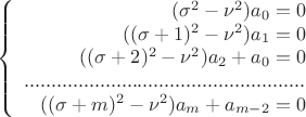 $$\left\{
\begin{array}{rcl}
(\sigma^2 - \nu^2 )a_0=0& \\
((\sigma+1)^2 - \nu^2 )a_1=0 \\
((\sigma+2)^2 - \nu^2 )a_2 + a_0=0 \\
. . . . . . . . . . . ........................................ . \\
((\sigma+m)^2 - \nu^2 )a_m + a_{m-2}=0 \\
\end{array}
\right.$$ $$\left\{
\begin{array}{rcl}
(\sigma^2 - \nu^2 )a_0=0& \\
((\sigma+1)^2 - \nu^2 )a_1=0 \\
((\sigma+2)^2 - \nu^2 )a_2 + a_0=0 \\
. . . . . . . . . . . ........................................ . \\
((\sigma+m)^2 - \nu^2 )a_m + a_{m-2}=0 \\
\end{array}
\right.$$