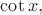$\cot x,$