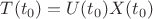 $T(t_0)=U(t_0)X(t_0)$