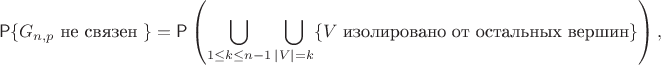 $$
\Prob\{G_{n,p}\text{ не связен }\}=\Prob\left(
\bigcup_{1\le k\le n-1} \bigcup_{|V|=k} \{V \text{ изолировано от остальных вершин}\} \right),
$$