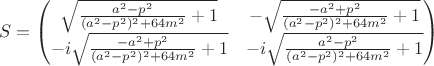 $$
S=
\begin{pmatrix}
\sqrt{\frac{a^{2}-p^2}{(a^{2}-p^2)^2+64 m^{2}}+1} 
&
-\sqrt{\frac{-a^{2}+p^2}{(a^{2}-p^2)^2+64 m^{2}}+1} 
\\
-i\sqrt{\frac{-a^{2}+p^2}{(a^{2}-p^2)^2+64 m^{2}}+1} 
& 
-i\sqrt{\frac{a^{2}-p^2}{(a^{2}-p^2)^2+64 m^{2}}+1} 
 \\
\end{pmatrix}
$$