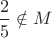 $\dfrac{2}{5} \notin M$