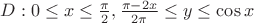 $D:0\le x\le\frac{\pi}{2}, \frac{\pi-2x}{2\pi}\le y\le \cos x\right}$