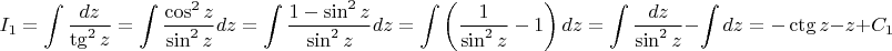 $$I_1=\int \frac{dz}{\tg^2{z}}=\int\frac{\cos^2{z}}{\sin^2{z}}dz=\int\frac{1-\sin^2{z}}{\sin^2{z}}dz=\int \left( \frac{1}{\sin^2{z}}-1\right)dz=\int\frac{dz}{\sin^2{z}}-\int dz=-\ctg{z}-z+C_1$$