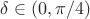 $\delta \in (0, \pi / 4)$