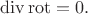 $\operatorname{div}\operatorname{rot}=0.$