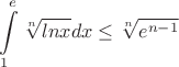 $$ \int\limits_{1}^{e}\sqrt[n]{lnx}dx\leq\sqrt[n]{e^{n-1}}$$