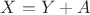 $X=Y+A$