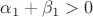 $\alpha_1+\beta_1>0$