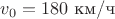$v_0 = 180$ км/ч