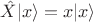 $\hat{X}|x\rangle=x|x\rangle$