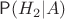 $\Prob(H_2|A)$
