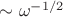 $\sim \omega^{-1/2}$