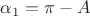 $\alpha_1=\pi-A$