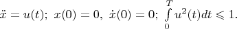 $\ddot{x}=u(t);\ x(0)=0,\ \dot{x}(0)=0;\ \int\limits_{0}^{T}u^{2}(t)dt \leqslant  1 .$