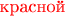 $\text{\color{red} красной}$