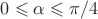 $ 0 \leqslant \alpha \leqslant \pi/4 $