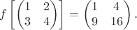 $$ f \left[
\begin{pmatrix}
1 & 2\\
3 & 4
\end{pmatrix} \right] = 
\begin{pmatrix}
1 & 4\\
9 & 16
\end{pmatrix}.
$$