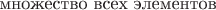 $\text{множество всех элементов}$