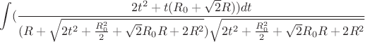 $$\int\limits_{}^{}(\frac{2t^2+t(R_{0}+\sqrt{2}R))dt}{(R+\sqrt{2t^2+\frac{R_{0}^2}{2}+\sqrt{2}R_{0}R+2R^2})\sqrt{2t^2+\frac{R_{0}^2}{2}+\sqrt{2}R_{0}R+2R^2}}$$