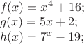 $% MathType!MTEF!2!1!+-
% feaafiart1ev1aaatCvAUfeBSjuyZL2yd9gzLbvyNv2CaerbuLwBLn
% hiov2DGi1BTfMBaeXatLxBI9gBaerbd9wDYLwzYbItLDharqqtubsr
% 4rNCHbGeaGqiVu0Je9sqqrpepC0xbbL8F4rqqrFfpeea0xe9Lq-Jc9
% vqaqpepm0xbba9pwe9Q8fs0-yqaqpepae9pg0FirpepeKkFr0xfr-x
% fr-xb9adbaqaaeGaciGaaiaabeqaamaabaabaaGceaqabeaacaWGMb
% GaaiikaiaadIhacaGGPaGaeyypa0JaamiEamaaCaaaleqabaGaaGin
% aaaakiabgUcaRiaaigdacaaI2aGaai4oaaqaaiaadEgacaGGOaGaam
% iEaiaacMcacqGH9aqpcaaI1aGaamiEaiabgUcaRiaaikdacaGG7aaa
% baGaamiAaiaacIcacaWG4bGaaiykaiabg2da9iaaiEdadaahaaWcbe
% qaaiaadIhaaaGccqGHsislcaaIXaGaaGyoaiaacUdaaaaa!5113!
\[
\begin{array}{l}
 f(x) = x^4  + 16; \\ 
 g(x) = 5x + 2; \\ 
 h(x) = 7^x  - 19; \\ 
 \end{array}
\]
$