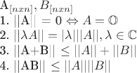 A_{[nxn]}, B_{[nxn]}

1. ||A|| = 0 \Leftrightarrow A=\mathbb{O}

2. ||\lambda A|| = |\lambda|||A||, \lambda \in \mathbb{C}

3. ||A+B|| \leq ||A||+||B||

4. ||AB|| \leq ||A||||B||