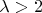$\lambda> 2