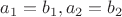 $a_1 = b_1, a_2 = b_2$