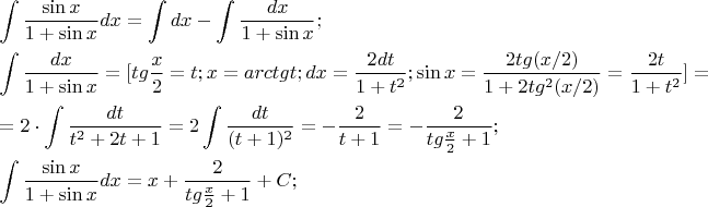 $
\[
\begin{gathered}
  \int {\frac{{\sin x}}
{{1 + \sin x}}dx}  = \int {dx - \int {\frac{{dx}}
{{1 + \sin x}}} } ; \hfill \\
  \int {\frac{{dx}}
{{1 + \sin x}}}  = [tg\frac{x}
{2} = t;x = arctgt;dx = \frac{{2dt}}
{{1 + t^2 }};\sin x = \frac{{2tg(x/2)}}
{{1 + 2tg^2 (x/2)}} = \frac{{2t}}
{{1 + t^2 }}] =  \hfill \\
   = 2 \cdot \int {\frac{{dt}}
{{t^2  + 2t + 1}} = 2\int {\frac{{dt}}
{{(t + 1)^2 }} =  - \frac{2}
{{t + 1}} =  - \frac{2}
{{tg\frac{x}
{2} + 1}}} } ; \hfill \\
  \int {\frac{{\sin x}}
{{1 + \sin x}}dx}  = x + \frac{2}
{{tg\frac{x}
{2} + 1}} + C; \hfill \\ 
\end{gathered} 
\]
$