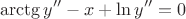 $$ \arctg y''-x + \ln y''=0$$