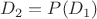 $D_2 = P (D_1)$