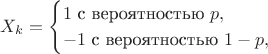 $$X_k=\begin{cases}1\text{ с вероятностью }p,\\ -1\text{ с вероятностью }1-p,\end{cases}$$