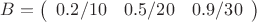 $B = \left( \begin{array}{ccc} 0.2/10 & 0.5/20 & 0.9/30 \end{array} \right)$