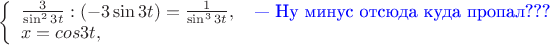 $
\left\{ \begin{array}{l}
\frac{3}{\sin^2 3t}}:(-3\sin 3t)=\frac{1}{\sin^3 3t}},\quad\text{\color{blue}--- Ну минус отсюда куда пропал???}\\
x=cos3t,
\end{array} \right.
$
