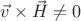 $\vec v \times \vec H \ne 0$