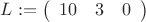 $L:=
\left( \begin{array}{ccc} 10 & 3 & 0  \end{array} \right) $