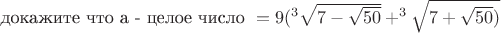 докажите что а - целое число $а=9(^3{ {\sqrt{7-{\sqrt{50}}}+^3{\sqrt{7+{\sqrt{50}})$