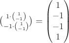 $\binom{1\cdot \binom 1{-1}}{-1\cdot \binom 1{-1}}=\begin{pmatrix}
1 \\ -1 \\ -1 \\ 1
\end{pmatrix}$