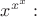 $\displaystyle x^{x^x}:$