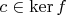 $c\in\operatorname{ker}f$