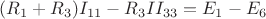 $(R_1+R_3) I_{11} - R_3 I I_{33} =E_1-E_6 $