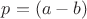 $ p = (a - b) $