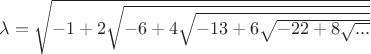 $\lambda=\sqrt{-1+2\sqrt{-6+4\sqrt{-13+6\sqrt{-22+8\sqrt{...}}}}}$