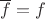 $\overline{f}=f$