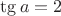 $\tg a=2$