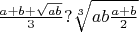 $\frac{a+b+\sqrt{ab}}{3} ? \sqrt[3]{ab\frac{a+b}{2}}$