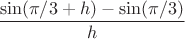 $\dfrac{\sin(\pi/3+h)-\sin(\pi/3)}{h}$
