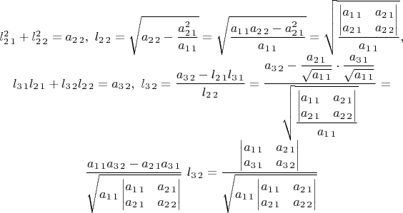 $\begin{matrix}l_{2\,1}^{2}+l_{2\,2}^{2}=a_{2\,2},\,\,l_{2\,2}=\sqrt{a_{2\,2}-\dfrac{a_{2\,1}^{2}}{a_{1\,1}}}=\sqrt{\dfrac{a_{1\,1}a_{2\,2}-a_{2\,1}^{2}}{a_{1\,1}}}=\sqrt{\dfrac{\begin{vmatrix}a_{1\,1} & a_{2\,1}\\
a_{2\,1} & a_{2\,2}
\end{vmatrix}}{a_{1\,1}}},\\
l_{3\,1}l_{2\,1}+l_{3\,2}l_{2\,2}=a_{3\,2},\,\,l_{3\,2}=\dfrac{a_{3\,2}-l_{2\,1}l_{3\,1}}{l_{2\,2}}=\dfrac{a_{3\,2}-\dfrac{a_{2\,1}}{\sqrt{a_{1\,1}}}\cdot\dfrac{a_{3\,1}}{\sqrt{a_{1\,1}}}}{\sqrt{\dfrac{\begin{vmatrix}a_{1\,1} & a_{2\,1}\\
a_{2\,1} & a_{2\,2}
\end{vmatrix}}{a_{1\,1}}}}=\\
\dfrac{a_{1\,1}a_{3\,2}-a_{2\,1}a_{3\,1}}{\sqrt{a_{1\,1}\begin{vmatrix}a_{1\,1} & a_{2\,1}\\
a_{2\,1} & a_{2\,2}
\end{vmatrix}}}\,\,l_{3\,2}=\dfrac{\begin{vmatrix}a_{1\,1} & a_{2\,1}\\
a_{3\,1} & a_{3\,2}
\end{vmatrix}}{\sqrt{a_{1\,1}\begin{vmatrix}a_{1\,1} & a_{2\,1}\\
a_{2\,1} & a_{2\,2}
\end{vmatrix}}}
\end{matrix}$