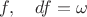 $f,\quad df=\omega$